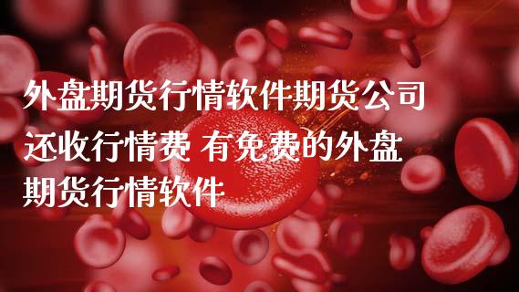 外盘期货行情软件期货公司还收行情费 有免费的外盘期货行情软件