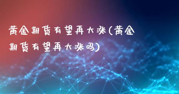 黄金期货有望再大涨(黄金期货有望再大涨吗)