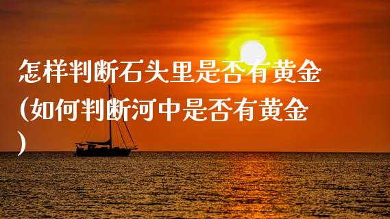 怎样判断石头里是否有黄金(如何判断河中是否有黄金)