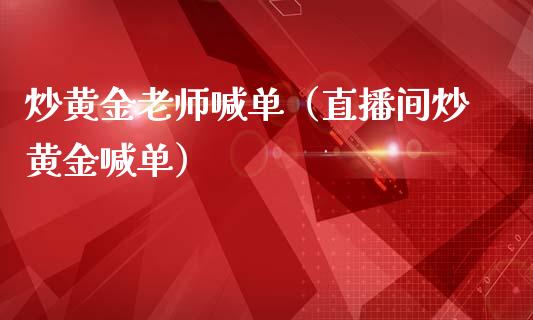 炒黄金老师喊单（直播间炒黄金喊单）