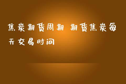 焦炭期货周期 期货焦炭每天交易时间