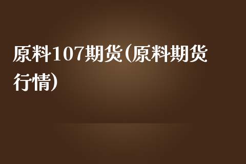 原料107期货(原料期货行情)