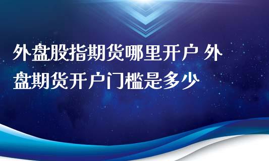 外盘股指期货哪里开户 外盘期货开户门槛是多少