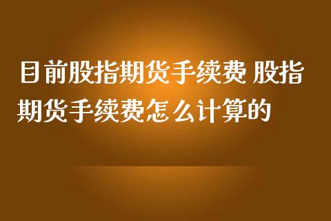 目前股指期货手续费 股指期货手续费怎么计算的
