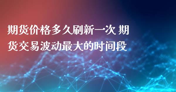 期货价格多久刷新一次 期货交易波动最大的时间段_https://www.dglong8.com_财经要闻_第1张
