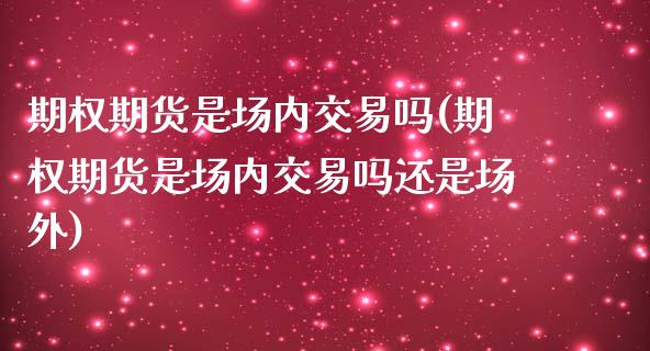 期权期货是场内交易吗(期权期货是场内交易吗还是场外)
