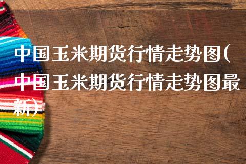 中国玉米期货行情走势图(中国玉米期货行情走势图最新)
