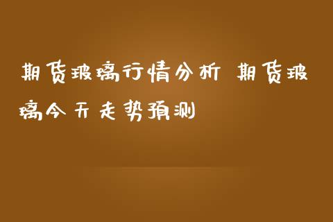 期货玻璃行情分析 期货玻璃今天走势预测