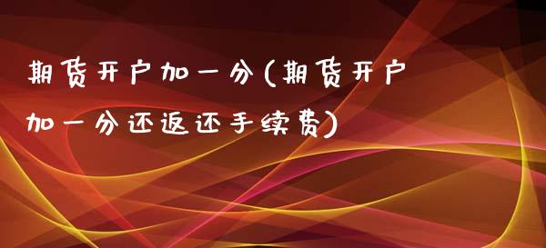期货开户加一分(期货开户加一分还返还手续费)