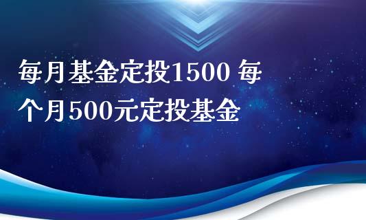 每月基金定投1500 每个月500元定投基金