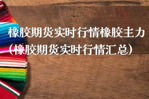 橡胶期货实时行情橡胶主力(橡胶期货实时行情汇总)