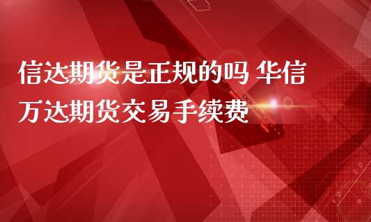 信达期货是正规的吗 华信万达期货交易手续费