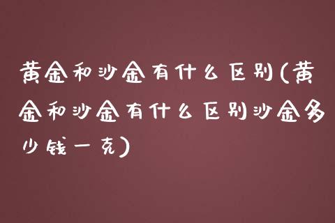 黄金和沙金有什么区别(黄金和沙金有什么区别沙金多少钱一克)