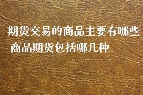期货交易的商品主要有哪些 商品期货包括哪几种