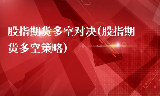 股指期货多空对决(股指期货多空策略)