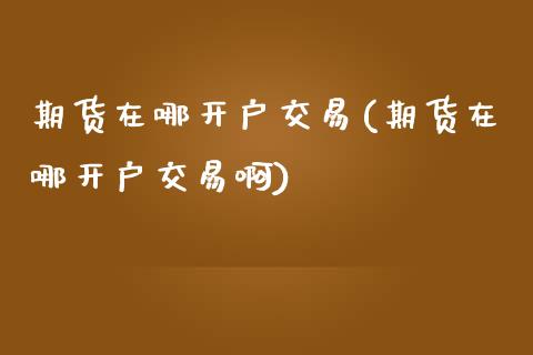期货在哪开户交易(期货在哪开户交易啊)