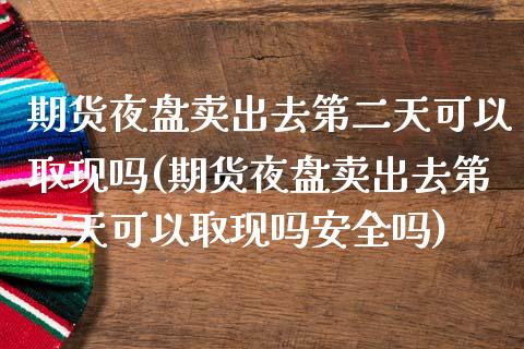 期货夜盘卖出去第二天可以取现吗(期货夜盘卖出去第二天可以取现吗安全吗)