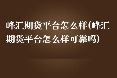 峰汇期货平台怎么样(峰汇期货平台怎么样可靠吗)