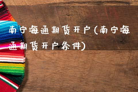 南宁海通期货开户(南宁海通期货开户条件)
