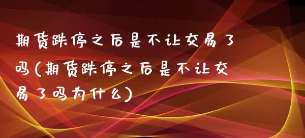 期货跌停之后是不让交易了吗(期货跌停之后是不让交易了吗为什么)