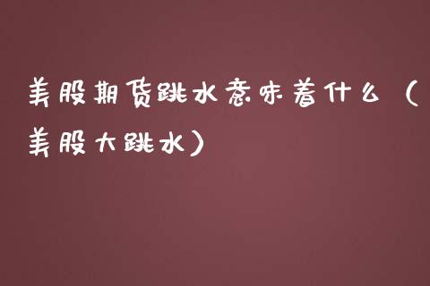 美股期货跳水意味着什么（美股大跳水）