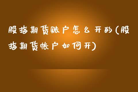 股指期货账户怎么开的(股指期货帐户如何开)
