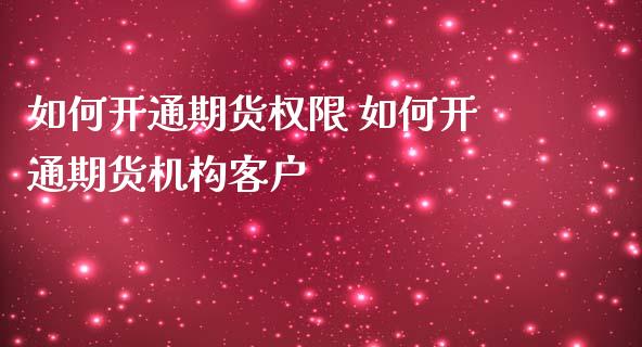 如何开通期货权限 如何开通期货机构客户