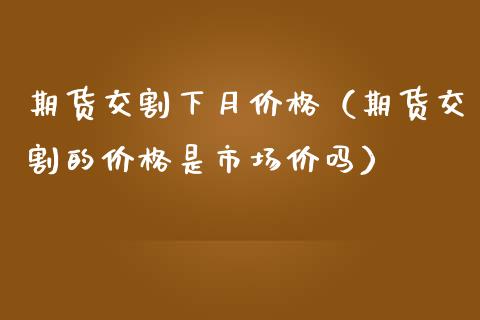 期货交割下月价格（期货交割的价格是市场价吗）