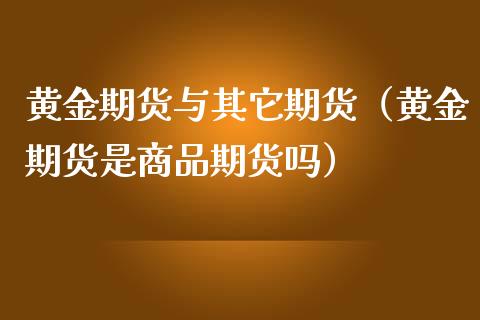 黄金期货与其它期货（黄金期货是商品期货吗）