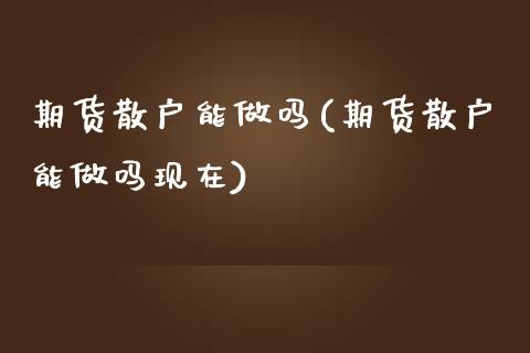 期货散户能(期货散户能现在)
