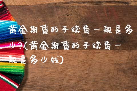 黄金期货的手续费一般是多少?(黄金期货的手续费一般是多少钱)