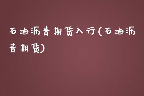 石油沥青期货入行(石油沥青期货)