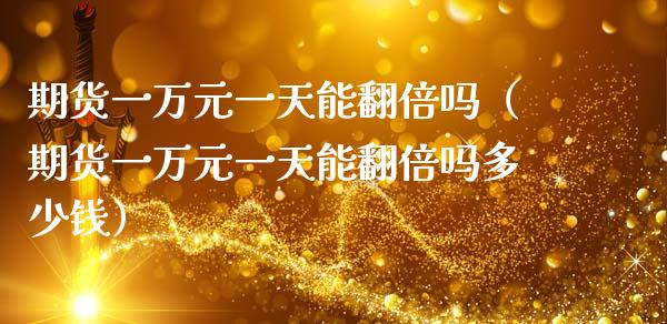 期货一万元一天能翻倍吗（期货一万元一天能翻倍吗多少钱）