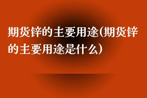 期货锌的主要用途(期货锌的主要用途是什么)