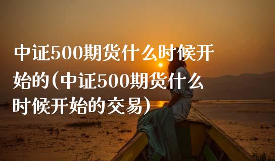 中证500期货什么时候开始的(中证500期货什么时候开始的交易)