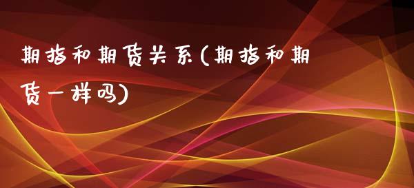 期指和期货关系(期指和期货一样吗)