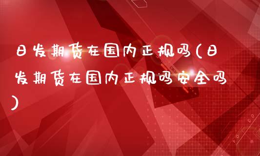 日发期货在国内正规吗(日发期货在国内正规吗安全吗)