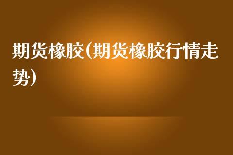 期货橡胶(期货橡胶行情走势)