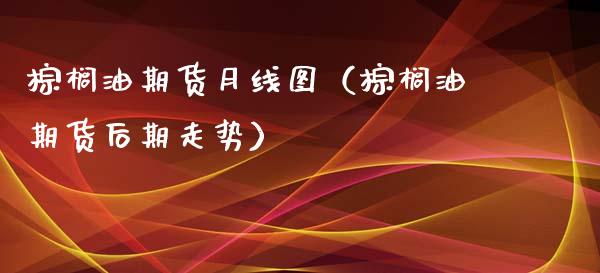 棕榈油期货月线图（棕榈油期货后期走势）