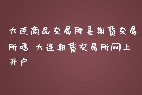 大连商品交易所是期货交易所吗 大连期货交易所网上开户