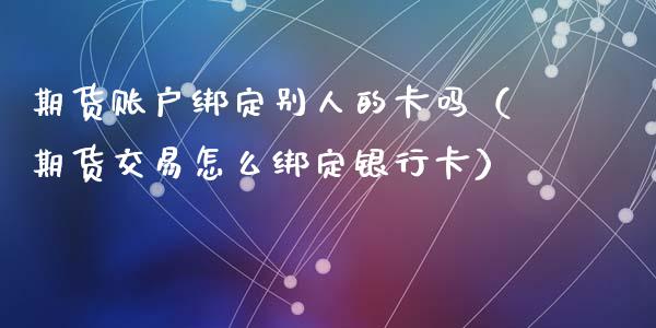 期货账户绑定别人的卡吗（期货交易怎么绑定银行卡）