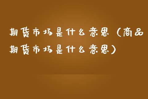 期货市场是什么意思（商品期货市场是什么意思）
