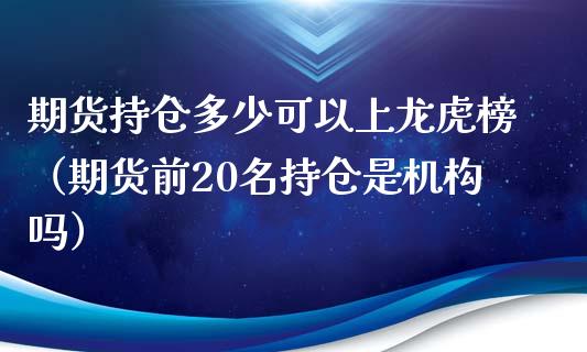 期货持仓多少可以上龙虎榜（期货前20名持仓是机构吗）