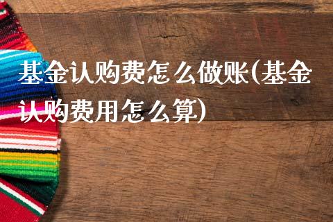 基金认购费怎么(基金认购费用怎么算)