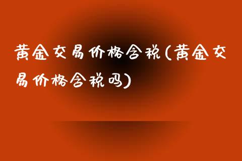 黄金交易价格含税(黄金交易价格含税吗)