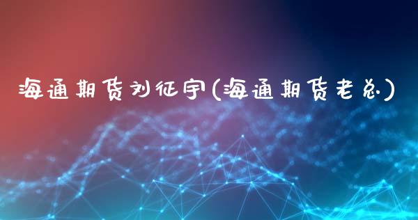 海通期货刘征宇(海通期货老总)