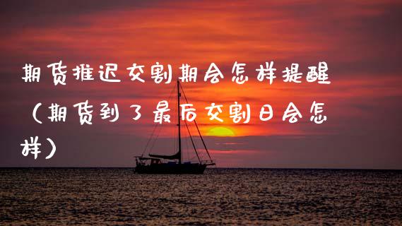 期货推迟交割期会怎样提醒（期货到了最后交割日会怎样）