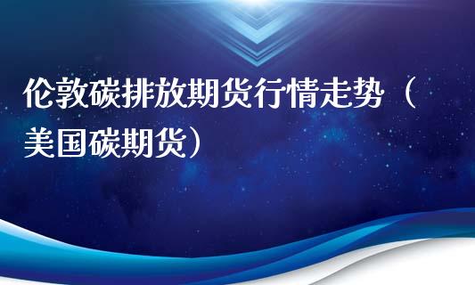 伦敦碳排放期货行情走势（美国碳期货）