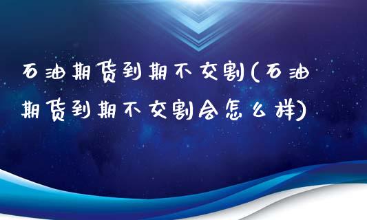 石油期货到期不交割(石油期货到期不交割会怎么样)