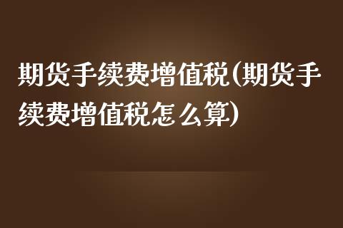 期货手续费增值税(期货手续费增值税怎么算)